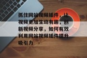 抓住网站视频插件,让视频更加生动有趣,创新视频分享,如何有效利用网站视频插件提升吸引力 抓住网站视频插件,让视频更加生动有趣,创新视频分享,如何有效利用网站视频插件提升吸引力