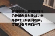 新闻视频，新媒体时代的传播利器与挑战，新媒体时代的新闻视频，传播利器与挑战并存