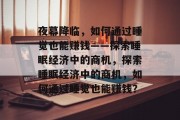 夜幕降临,如何通过睡觉也能赚钱——探索睡眠经济中的商机,探索睡眠经济中的商机,如何通过睡觉也能赚钱? 夜幕降临,如何通过睡觉也能赚钱——探索睡眠经济中的商机,探索睡眠经济中的商机,如何通过睡觉也能赚钱?