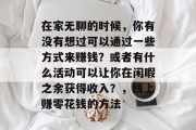 在家无聊的时候,你有没有想过可以通过一些方式来赚钱?或者有什么活动可以让你在闲暇之余获得收入?,线上赚零花钱的方法 在家无聊的时候,你有没有想过可以通过一些方式来赚钱?或者有什么活动可以让你在闲暇之余获得收入?,线上赚零花钱的方法