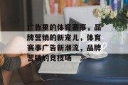 广告里的体育赛事，品牌营销的新宠儿，体育赛事广告新潮流，品牌营销的竞技场