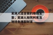 芜湖人适合做的赚钱生意,芜湖人如何利用当地特色赚取财富 芜湖人适合做的赚钱生意,芜湖人如何利用当地特色赚取财富