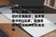 Q在体育赛事中的独特魅力，激情、竞技与团结的完美融合，体育赛事中的Q元素，激情竞技与团结精神的完美交响