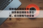 探索最佳赚钱生意之道,探索最佳赚钱生意之道,成功策略与创业智慧 探索最佳赚钱生意之道,探索最佳赚钱生意之道,成功策略与创业智慧