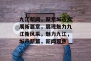 九江新闻，聚焦城市发展新篇章，展现魅力九江新风采，魅力九江，城市新篇，新闻聚焦