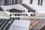 网站流量统计,助力企业了解用户行为,提升营销效果 网站流量统计,助力企业了解用户行为,提升营销效果