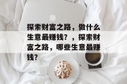 探索财富之路,做什么生意最赚钱?,探索财富之路,哪些生意最赚钱? 探索财富之路,做什么生意最赚钱?,探索财富之路,哪些生意最赚钱?
