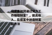 寝室里如何通过努力工作赚取财富?,提高收入,在寝室中创造财富的方法 寝室里如何通过努力工作赚取财富?,提高收入,在寝室中创造财富的方法