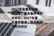 2017年实事热点新闻回顾，重大事件与时代印记，2017年重大事件盘点，热点新闻与时代印记