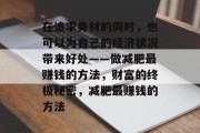 在追求身材的同时,也可以为自己的经济状况带来好处——做减肥最赚钱的方法,财富的终极秘密,减肥最赚钱的方法 在追求身材的同时,也可以为自己的经济状况带来好处——做减肥最赚钱的方法,财富的终极秘密,减肥最赚钱的方法