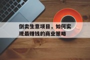 倒卖生意项目,如何实现最赚钱的商业策略 倒卖生意项目,如何实现最赚钱的商业策略
