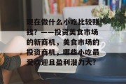 现在做什么小吃比较赚钱?——投资美食市场的新商机,美食市场的投资商机,哪些小吃最受欢迎且盈利潜力大?