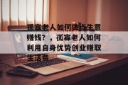 孤寡老人如何做点生意赚钱?,孤寡老人如何利用自身优势创业赚取生活费 孤寡老人如何做点生意赚钱?,孤寡老人如何利用自身优势创业赚取生活费