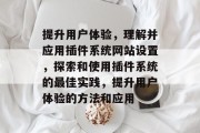 提升用户体验,理解并应用插件系统网站设置,探索和使用插件系统的最佳实践,提升用户体验的方法和应用 提升用户体验,理解并应用插件系统网站设置,探索和使用插件系统的最佳实践,提升用户体验的方法和应用
