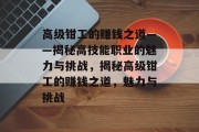 高级钳工的赚钱之道——揭秘高技能职业的魅力与挑战,揭秘高级钳工的赚钱之道,魅力与挑战 高级钳工的赚钱之道——揭秘高技能职业的魅力与挑战,揭秘高级钳工的赚钱之道,魅力与挑战
