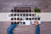 寻找黑山的黄金,如何在艰辛中获得成功?,探寻黑山,艰难中的黄金寻觅之路 寻找黑山的黄金,如何在艰辛中获得成功?,探寻黑山,艰难中的黄金寻觅之路