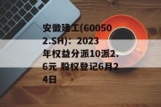 安徽建工(600502.SH):2023年权益分派10派2.6元 股权登记6月24日 安徽建工(600502.SH):2023年权益分派10派2.6元 股权登记6月24日