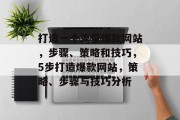 打造一个流量爆款网站,步骤、策略和技巧,5步打造爆款网站,策略、步骤与技巧分析 打造一个流量爆款网站,步骤、策略和技巧,5步打造爆款网站,策略、步骤与技巧分析