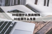 00后做什么微商赚钱_00后做什么生意 00后做什么微商赚钱_00后做什么生意
