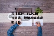 深度解析,FCPX插件网站,解锁视频编辑新境界 深度解析,FCPX插件网站,解锁视频编辑新境界