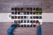 最新头条，科技革新引领未来，这些突破性进展震撼世界！全球瞩目，科技革命浪潮席卷，创新突破震撼未来