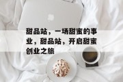 甜品站，一场甜蜜的事业，甜品站，开启甜蜜创业之旅