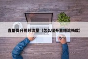直播提升视频流量（怎么提升直播流畅度）