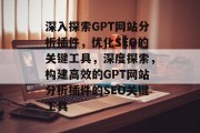 深入探索GPT网站分析插件,优化SEO的关键工具,深度探索,构建高效的GPT网站分析插件的SEO关键工具 深入探索GPT网站分析插件,优化SEO的关键工具,深度探索,构建高效的GPT网站分析插件的SEO关键工具