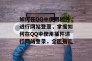 如何在QQ中使用插件进行网站登录,掌握如何在QQ中使用插件进行网站登录,全面指南 如何在QQ中使用插件进行网站登录,掌握如何在QQ中使用插件进行网站登录,全面指南