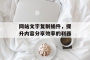 网站文字复制插件,提升内容分享效率的利器 网站文字复制插件,提升内容分享效率的利器
