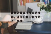 音频效果器插件网站推荐,让你的音乐制作更上一层楼 音频效果器插件网站推荐,让你的音乐制作更上一层楼