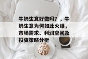 牛奶生意好做吗?,牛奶生意为何如此火爆,市场需求、利润空间及投资策略分析 牛奶生意好做吗?,牛奶生意为何如此火爆,市场需求、利润空间及投资策略分析