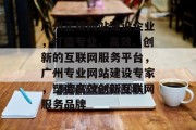 广州正规网站建设企业，打造专业、高效、创新的互联网服务平台，广州专业网站建设专家，塑造高效创新互联网服务品牌