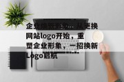 企业焕新形象，从更换网站logo开始，重塑企业形象，一招换新Logo启航