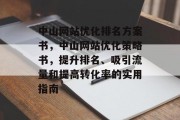 中山网站优化排名方案书，中山网站优化策略书，提升排名、吸引流量和提高转化率的实用指南