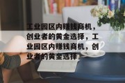工业园区内赚钱商机,创业者的黄金选择,工业园区内赚钱商机,创业者的黄金选择 工业园区内赚钱商机,创业者的黄金选择,工业园区内赚钱商机,创业者的黄金选择