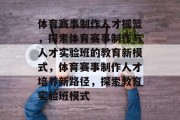 体育赛事制作人才摇篮，探索体育赛事制作与人才实验班的教育新模式，体育赛事制作人才培养新路径，探索教育实验班模式