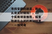 寻找宝藏的迷宫,做什么迷宫好赚钱?,10个实用项目推荐,探索隐藏在山间的神秘财富 - 一探究竟 寻找宝藏的迷宫,做什么迷宫好赚钱?,10个实用项目推荐,探索隐藏在山间的神秘财富 - 一探究竟