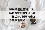 NBA明星杜兰特，球场传奇背后的生活八卦，杜兰特，球场传奇之外的生活揭秘