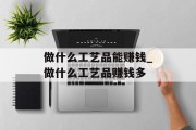 做什么工艺品能赚钱_做什么工艺品赚钱多