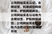 公司网站实名认证，合规经营，构建诚信网络环境，护航网络诚信，公司网站实名认证助力合规经营，护航网络诚信，公司网站实名认证助力合规经营构建诚信环境