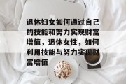 退休妇女如何通过自己的技能和努力实现财富增值,退休女性,如何利用技能与努力实现财富增值 退休妇女如何通过自己的技能和努力实现财富增值,退休女性,如何利用技能与努力实现财富增值