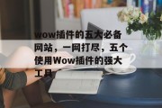 wow插件的五大必备网站,一网打尽,五个使用Wow插件的强大工具 wow插件的五大必备网站,一网打尽,五个使用Wow插件的强大工具