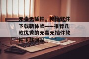 无毒无插件,畅享软件下载新体验——推荐几款优秀的无毒无插件软件下载网站 无毒无插件,畅享软件下载新体验——推荐几款优秀的无毒无插件软件下载网站