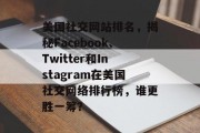 美国社交网站排名，揭秘Facebook、Twitter和Instagram在美国社交网络排行榜，谁更胜一筹？