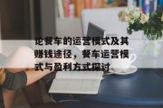 论餐车的运营模式及其赚钱途径,餐车运营模式与盈利方式探讨 论餐车的运营模式及其赚钱途径,餐车运营模式与盈利方式探讨