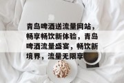 青岛啤酒送流量网站，畅享畅饮新体验，青岛啤酒流量盛宴，畅饮新境界，流量无限享