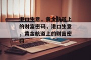 港口生意,黄金航道上的财富密码,港口生意,黄金航道上的财富密码 港口生意,黄金航道上的财富密码,港口生意,黄金航道上的财富密码