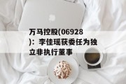 万马控股(06928):李佳瑶获委任为独立非执行董事 万马控股(06928):李佳瑶获委任为独立非执行董事