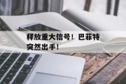 释放重大信号！巴菲特突然出手！